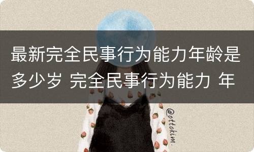 最新完全民事行为能力年龄是多少岁 完全民事行为能力 年龄
