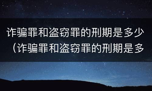 诈骗罪和盗窃罪的刑期是多少（诈骗罪和盗窃罪的刑期是多少天）