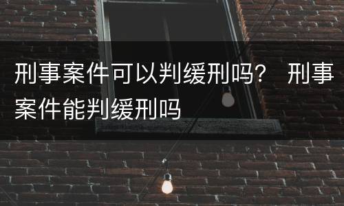 刑事案件可以判缓刑吗？ 刑事案件能判缓刑吗