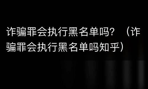 诈骗罪会执行黑名单吗？（诈骗罪会执行黑名单吗知乎）