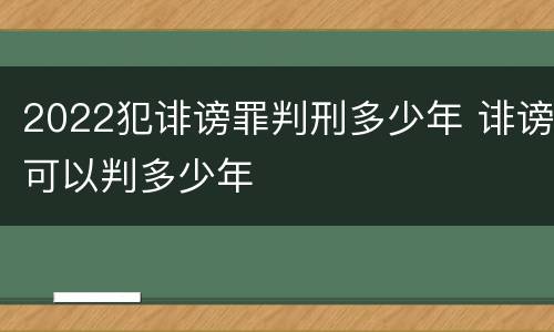 2022犯诽谤罪判刑多少年 诽谤可以判多少年