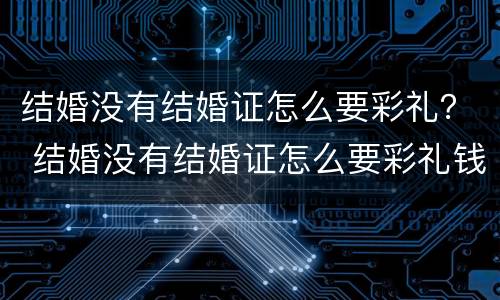 结婚没有结婚证怎么要彩礼？ 结婚没有结婚证怎么要彩礼钱