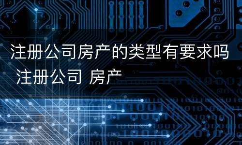 注册公司房产的类型有要求吗 注册公司 房产