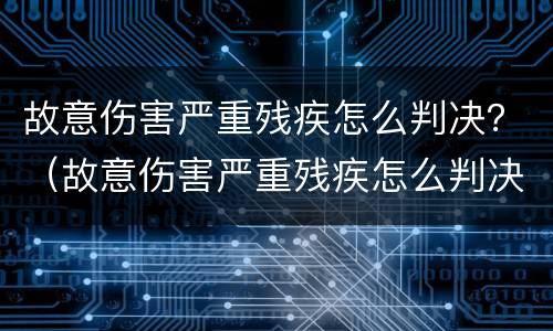 故意伤害严重残疾怎么判决？（故意伤害严重残疾怎么判决赔偿）