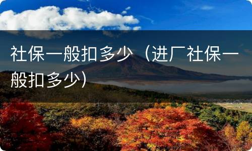社保一般扣多少（进厂社保一般扣多少）