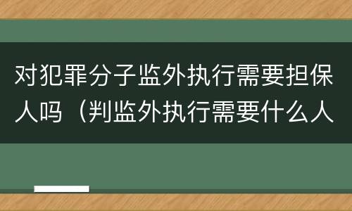 对犯罪分子监外执行需要担保人吗（判监外执行需要什么人担保）