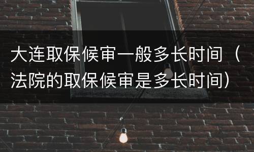 大连取保候审一般多长时间（法院的取保候审是多长时间）