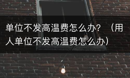 单位不发高温费怎么办？（用人单位不发高温费怎么办）