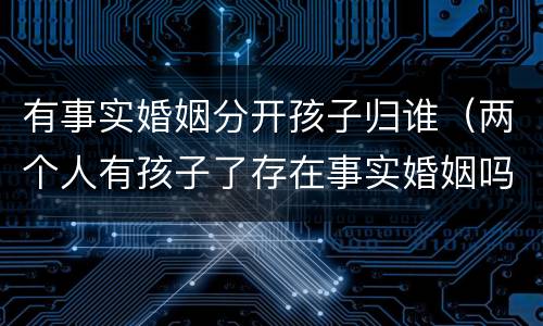 有事实婚姻分开孩子归谁（两个人有孩子了存在事实婚姻吗）