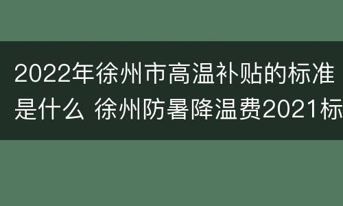 2022年徐州市高温补贴的标准是什么 徐州防暑降温费2021标准