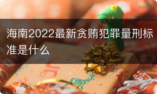 海南2022最新贪贿犯罪量刑标准是什么