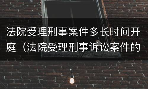 法院受理刑事案件多长时间开庭（法院受理刑事诉讼案件的时间）