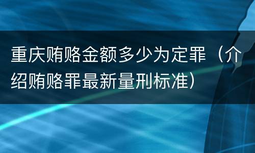 重庆贿赂金额多少为定罪（介绍贿赂罪最新量刑标准）