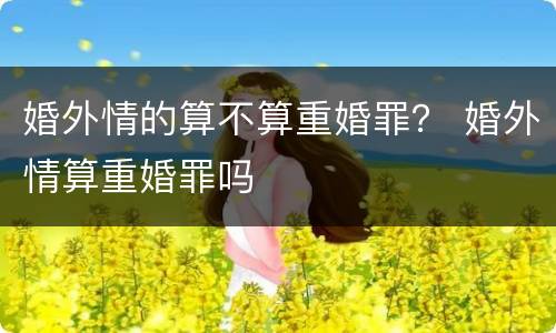 婚外情的算不算重婚罪？ 婚外情算重婚罪吗