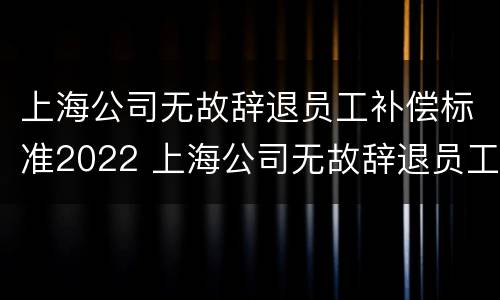 上海公司无故辞退员工补偿标准2022 上海公司无故辞退员工补偿标准2022规定