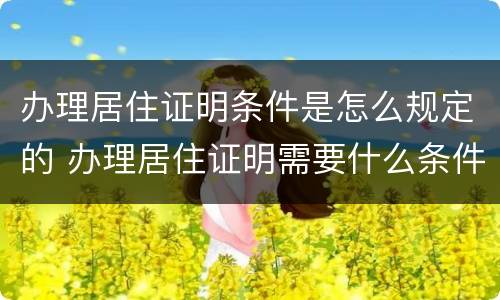 办理居住证明条件是怎么规定的 办理居住证明需要什么条件