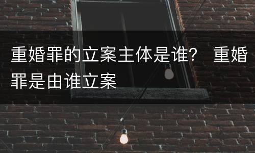 重婚罪的立案主体是谁？ 重婚罪是由谁立案