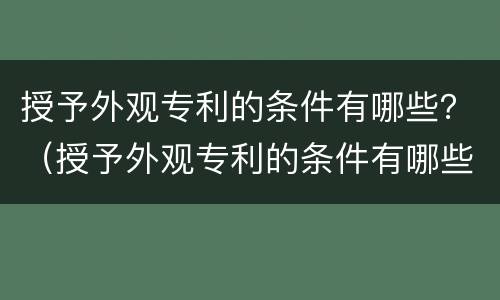 授予外观专利的条件有哪些？（授予外观专利的条件有哪些要求）