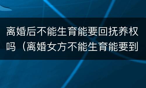 离婚后不能生育能要回抚养权吗（离婚女方不能生育能要到抚养权）