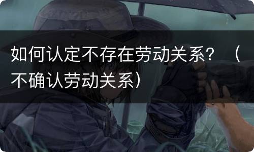 如何认定不存在劳动关系？（不确认劳动关系）