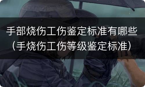 手部烧伤工伤鉴定标准有哪些（手烧伤工伤等级鉴定标准）