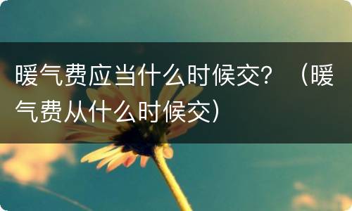 暖气费应当什么时候交？（暖气费从什么时候交）