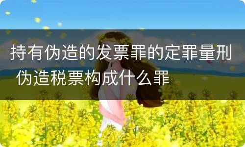 持有伪造的发票罪的定罪量刑 伪造税票构成什么罪