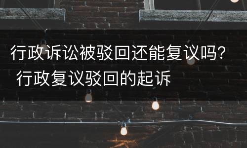 行政诉讼被驳回还能复议吗？ 行政复议驳回的起诉