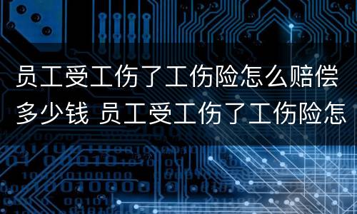 员工受工伤了工伤险怎么赔偿多少钱 员工受工伤了工伤险怎么赔偿多少钱合适