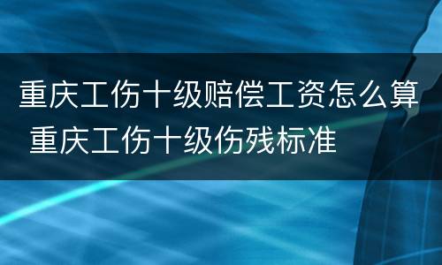 重庆工伤十级赔偿工资怎么算 重庆工伤十级伤残标准