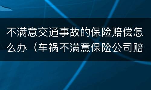 不满意交通事故的保险赔偿怎么办（车祸不满意保险公司赔偿）