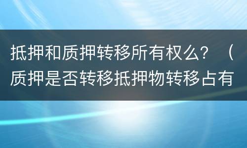抵押和质押转移所有权么？（质押是否转移抵押物转移占有）