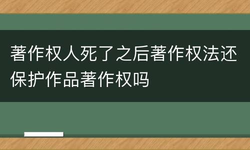 著作权人死了之后著作权法还保护作品著作权吗