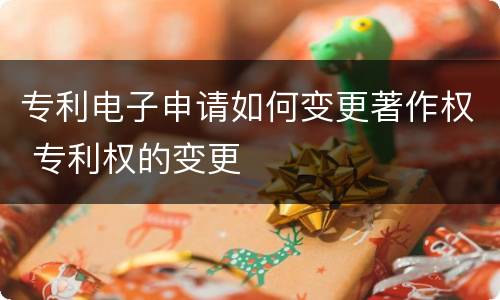 专利电子申请如何变更著作权 专利权的变更