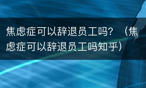 焦虑症可以辞退员工吗？（焦虑症可以辞退员工吗知乎）