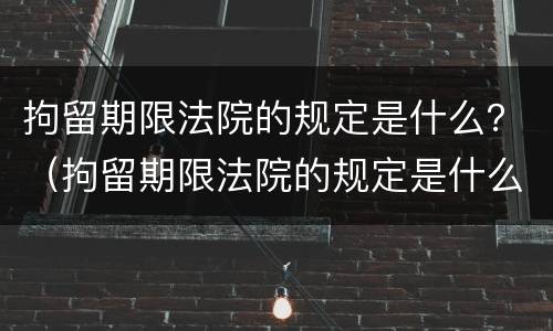 拘留期限法院的规定是什么？（拘留期限法院的规定是什么意思）