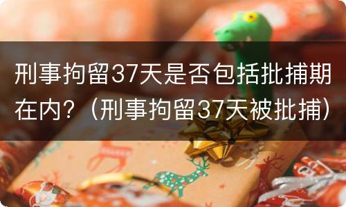 刑事拘留37天是否包括批捕期在内?（刑事拘留37天被批捕）