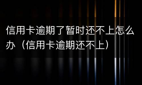 信用卡逾期了暂时还不上怎么办（信用卡逾期还不上）