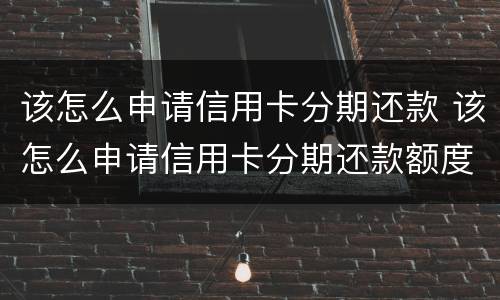 该怎么申请信用卡分期还款 该怎么申请信用卡分期还款额度