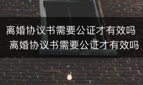 离婚协议书需要公证才有效吗 离婚协议书需要公证才有效吗