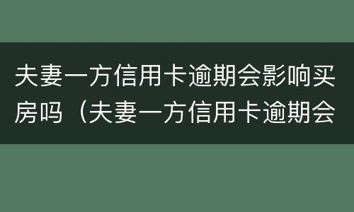 夫妻一方信用卡逾期会影响买房吗（夫妻一方信用卡逾期会影响买房吗怎么办）