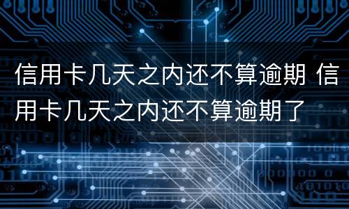 信用卡几天之内还不算逾期 信用卡几天之内还不算逾期了