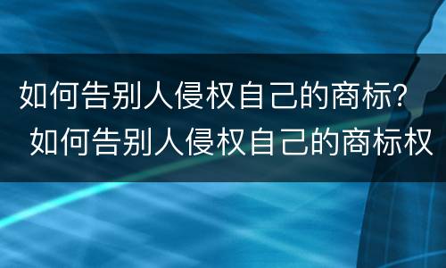 如何告别人侵权自己的商标？ 如何告别人侵权自己的商标权