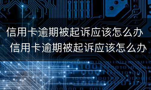 信用卡逾期被起诉应该怎么办 信用卡逾期被起诉应该怎么办呢