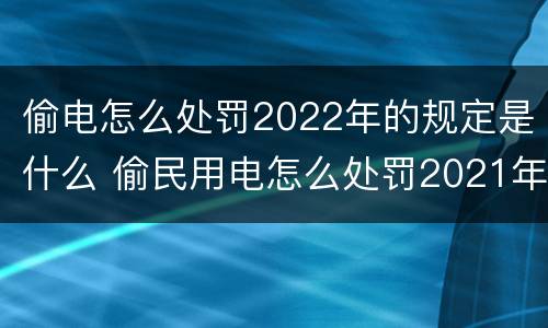 偷电怎么处罚2022年的规定是什么 偷民用电怎么处罚2021年