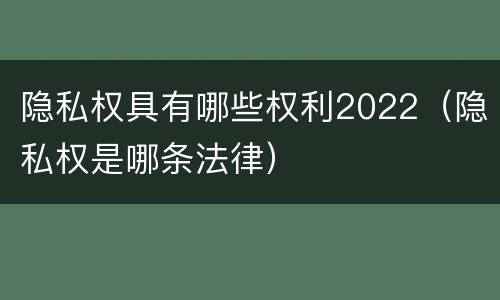 隐私权具有哪些权利2022（隐私权是哪条法律）