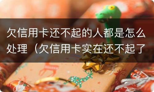 欠信用卡还不起的人都是怎么处理（欠信用卡实在还不起了怎么办）