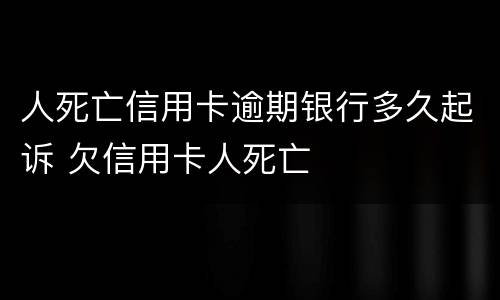 人死亡信用卡逾期银行多久起诉 欠信用卡人死亡