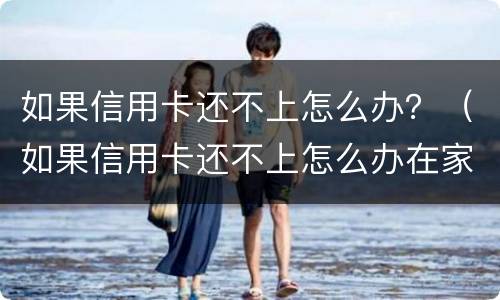 如果信用卡还不上怎么办？（如果信用卡还不上怎么办在家带娃没收入）