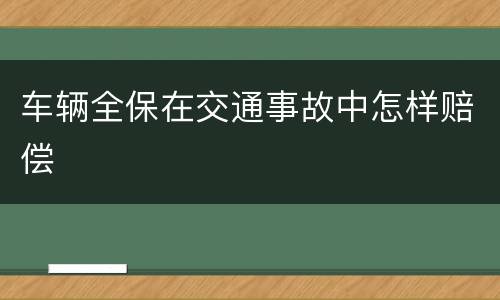 车辆全保在交通事故中怎样赔偿